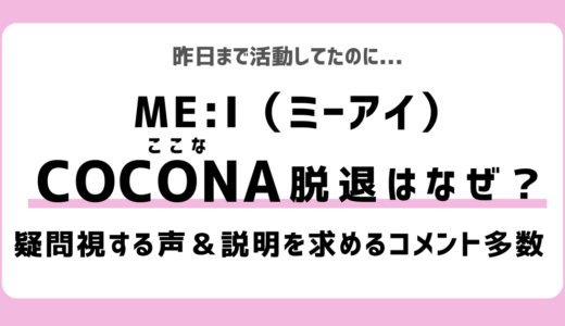 ME:I（ミーアイ）のCOCONA（佐々木心菜）脱退はなぜ？理由は？疑問の声｜COCORO（心）RAN（蘭）SHIZUKU（栞月）など活動休止者も多かった