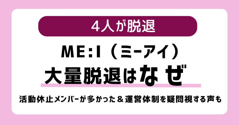 ME:I（ミーアイ）大量脱退はなぜ-活動休止や運営体制が影響？脱退メンバーは加藤心（COCORO）、石井蘭（RAN）、飯田栞月（SHIZUKU）、佐々木 心菜（KOKONA）