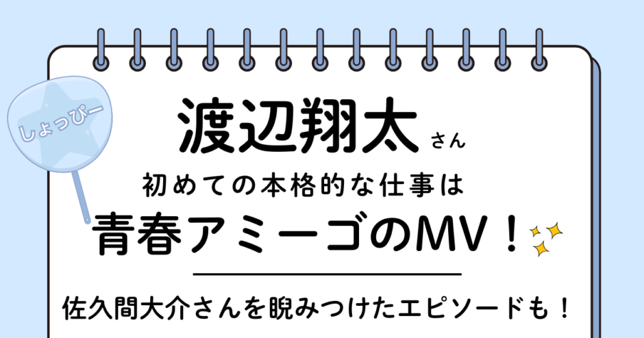 渡辺翔太（しょっぴー）は「青春アミーゴ」のPVに入所すぐに出演！佐久間大介を睨んだエピソードも