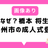 【画像あり】なぜ？橋本将生（はしもとまさき）北九州市の成人式に登場！｜2026年タイムレス情報