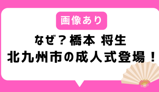 【画像あり】なぜ？橋本将生（はしもとまさき）北九州市の成人式に登場（2026）！特番の可能性も
