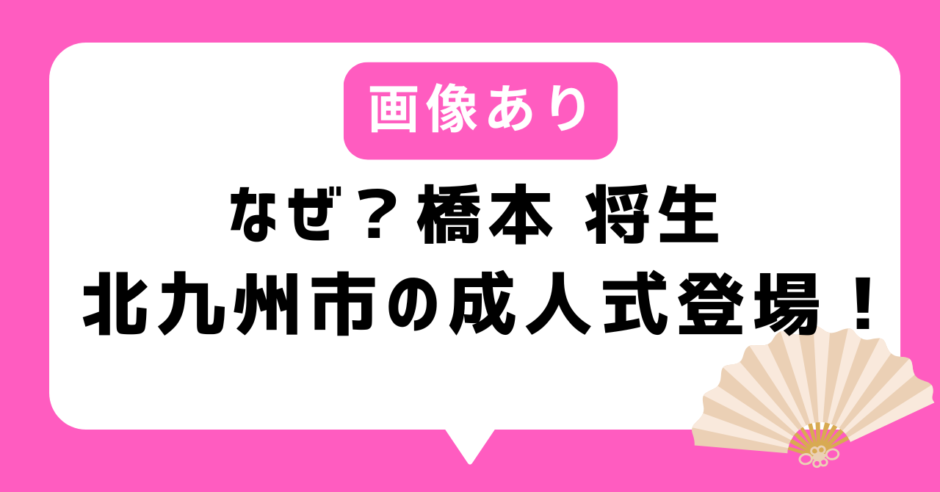 【画像あり】なぜ？橋本将生（はしもとまさき）北九州市の成人式に登場！｜2026年タイムレス情報
