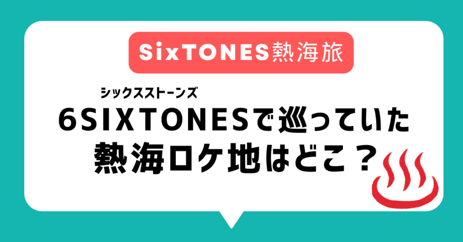 シックスストーンズ熱海ロケ地はどこ？温泉まんじゅう店、ピザ・パスタレストランなどシクストで巡った場所一覧まとめ【6SixTONES】