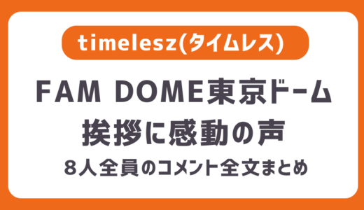 【timeleszタイムレス】FAM DOME東京ドーム挨拶全文まとめ｜感動の声！しの・しゅーと・まさき・てら・原ちゃん・しょうり・聡ちゃん・風磨