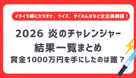 【2026】炎のチャレンジャー結果一覧まとめ｜賞金1000万円を手にしたのは誰？イライラ棒・かくれんぼ、カラオケ、世界遺産クイズなど